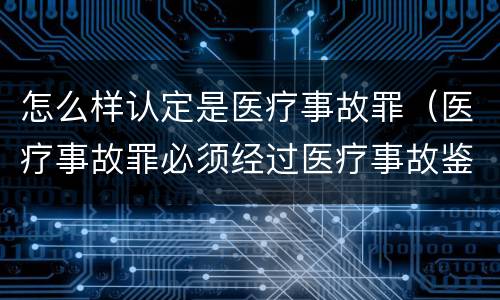 怎么样认定是医疗事故罪（医疗事故罪必须经过医疗事故鉴定吗）