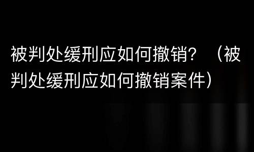 被判处缓刑应如何撤销？（被判处缓刑应如何撤销案件）