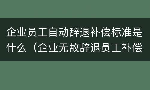 企业员工自动辞退补偿标准是什么（企业无故辞退员工补偿标准出台）