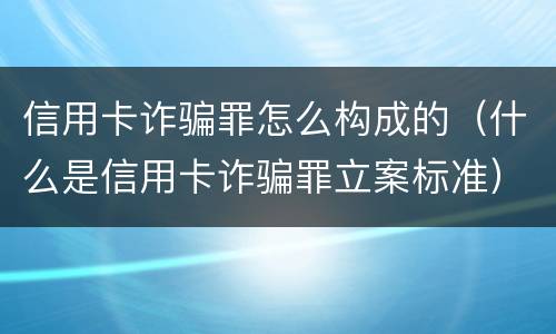信用卡诈骗罪怎么构成的（什么是信用卡诈骗罪立案标准）