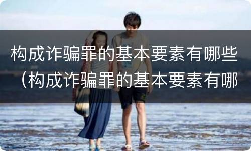 构成诈骗罪的基本要素有哪些（构成诈骗罪的基本要素有哪些呢）