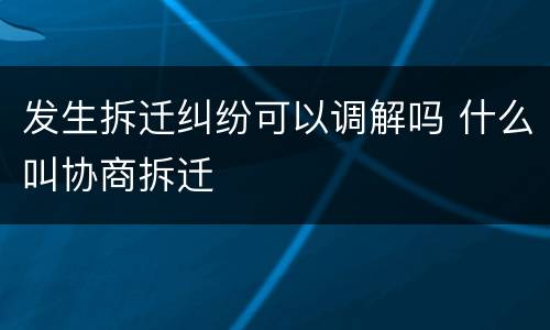 发生拆迁纠纷可以调解吗 什么叫协商拆迁