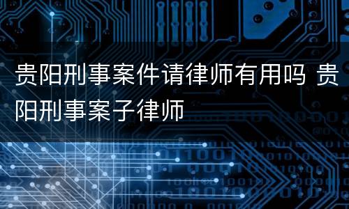 贵阳刑事案件请律师有用吗 贵阳刑事案子律师