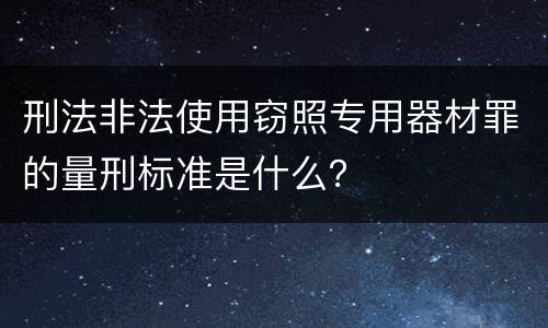 刑法非法使用窃照专用器材罪的量刑标准是什么？