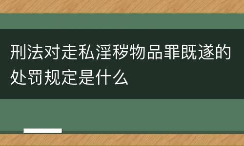 刑法对走私淫秽物品罪既遂的处罚规定是什么