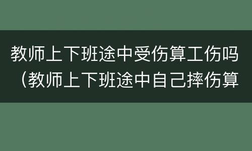 教师上下班途中受伤算工伤吗（教师上下班途中自己摔伤算工伤吗）