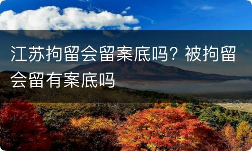 江苏拘留会留案底吗? 被拘留会留有案底吗