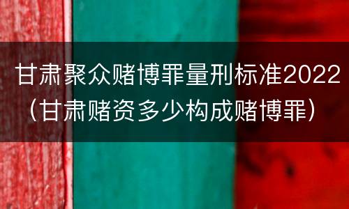甘肃聚众赌博罪量刑标准2022（甘肃赌资多少构成赌博罪）
