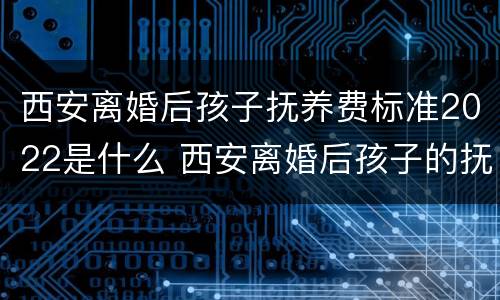 西安离婚后孩子抚养费标准2022是什么 西安离婚后孩子的抚养费怎么算