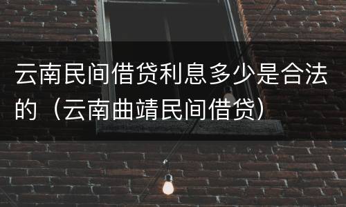 云南民间借贷利息多少是合法的（云南曲靖民间借贷）