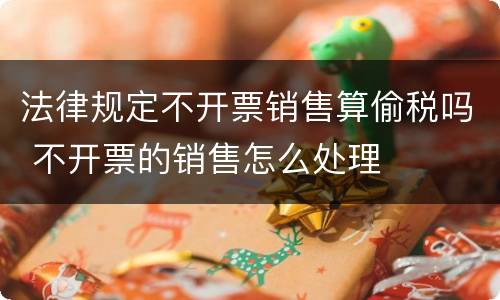 法律规定不开票销售算偷税吗 不开票的销售怎么处理