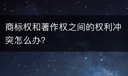 商标权和著作权之间的权利冲突怎么办？