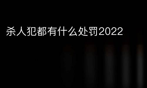 杀人犯都有什么处罚2022