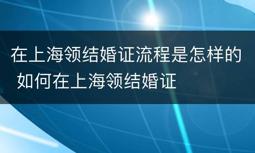 在上海领结婚证流程是怎样的 如何在上海领结婚证