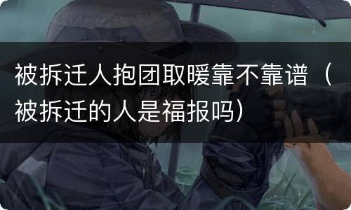 被拆迁人抱团取暖靠不靠谱（被拆迁的人是福报吗）
