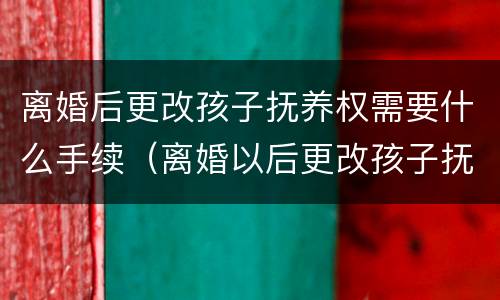 离婚后更改孩子抚养权需要什么手续（离婚以后更改孩子抚养权）