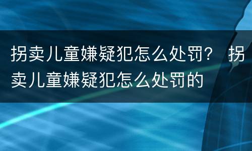 拐卖儿童嫌疑犯怎么处罚？ 拐卖儿童嫌疑犯怎么处罚的