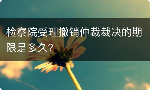 检察院受理撤销仲裁裁决的期限是多久？