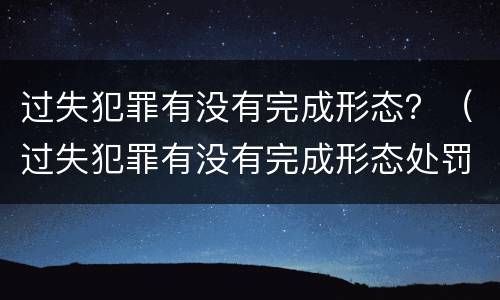 过失犯罪有没有完成形态？（过失犯罪有没有完成形态处罚）