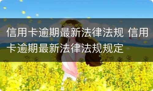 信用卡逾期最新法律法规 信用卡逾期最新法律法规规定