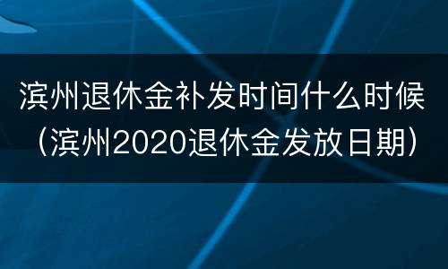滨州退休金补发时间什么时候（滨州2020退休金发放日期）