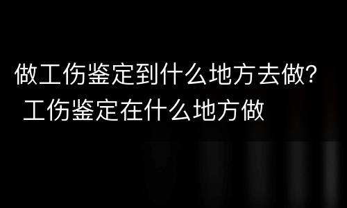 做工伤鉴定到什么地方去做？ 工伤鉴定在什么地方做
