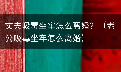 丈夫吸毒坐牢怎么离婚？（老公吸毒坐牢怎么离婚）