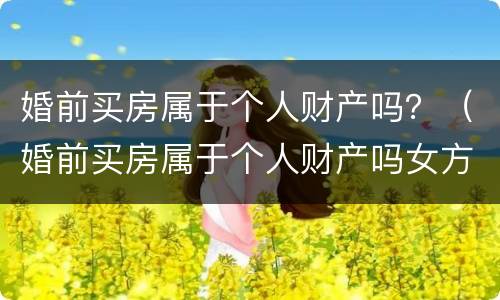 婚前买房属于个人财产吗？（婚前买房属于个人财产吗女方）