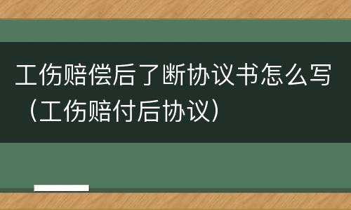 工伤赔偿后了断协议书怎么写（工伤赔付后协议）