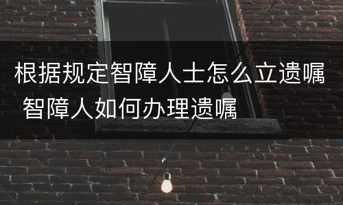 根据规定智障人士怎么立遗嘱 智障人如何办理遗嘱