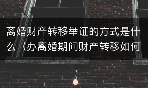 离婚财产转移举证的方式是什么（办离婚期间财产转移如何认定）