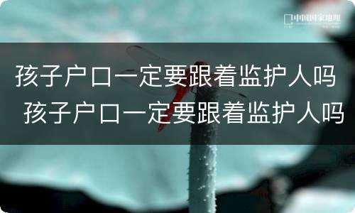 孩子户口一定要跟着监护人吗 孩子户口一定要跟着监护人吗