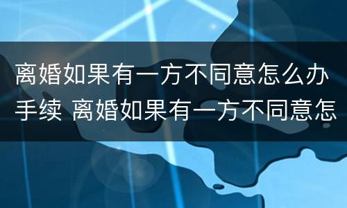 离婚如果有一方不同意怎么办手续 离婚如果有一方不同意怎么办手续流程