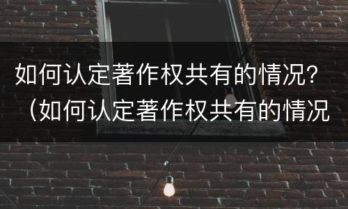 如何认定著作权共有的情况？（如何认定著作权共有的情况是）