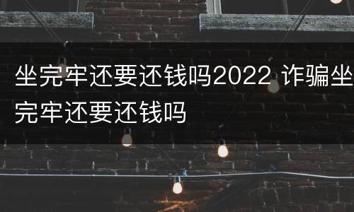 坐完牢还要还钱吗2022 诈骗坐完牢还要还钱吗