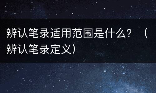 辨认笔录适用范围是什么？（辨认笔录定义）