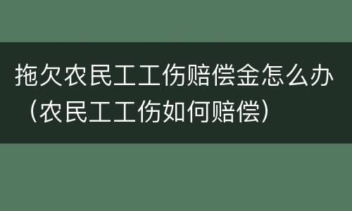 拖欠农民工工伤赔偿金怎么办（农民工工伤如何赔偿）