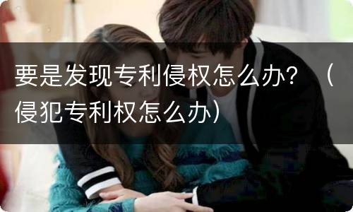 要是发现专利侵权怎么办？（侵犯专利权怎么办）