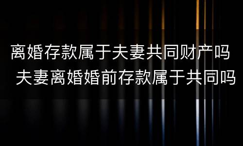 离婚存款属于夫妻共同财产吗 夫妻离婚婚前存款属于共同吗