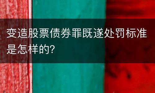 变造股票债券罪既遂处罚标准是怎样的？