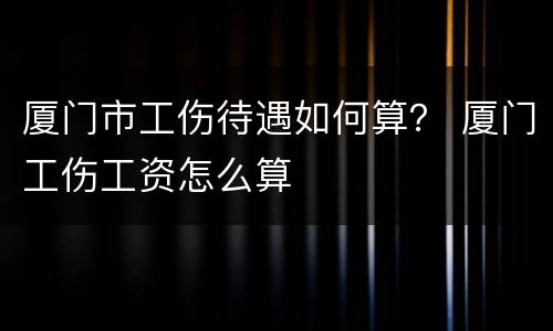 厦门市工伤待遇如何算？ 厦门工伤工资怎么算