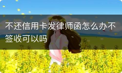 不还信用卡发律师函怎么办不签收可以吗