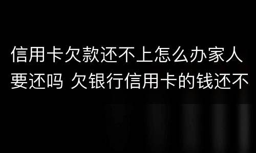 信用卡欠款还不上怎么办家人要还吗 欠银行信用卡的钱还不起怎么办会让家人还吗