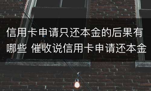 信用卡申请只还本金的后果有哪些 催收说信用卡申请还本金是真的吗?