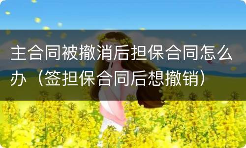 主合同被撤消后担保合同怎么办（签担保合同后想撤销）