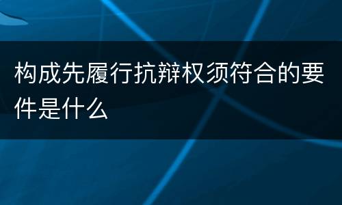 构成先履行抗辩权须符合的要件是什么