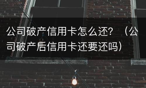 公司破产信用卡怎么还？（公司破产后信用卡还要还吗）