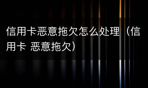 信用卡恶意拖欠怎么处理（信用卡 恶意拖欠）