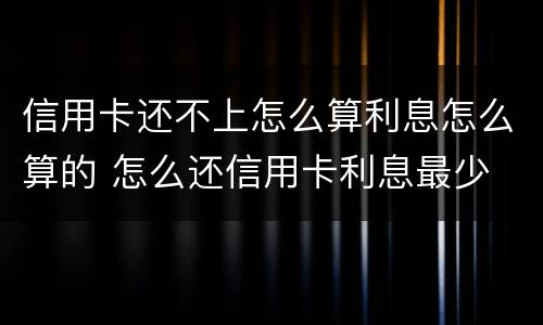 信用卡还不上怎么算利息怎么算的 怎么还信用卡利息最少