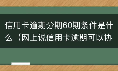 信用卡逾期分期60期条件是什么（网上说信用卡逾期可以协商分60期还是真的吗?）